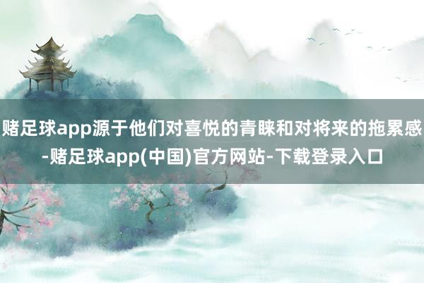 赌足球app源于他们对喜悦的青睐和对将来的拖累感-赌足球app(中国)官方网站-下载登录入口