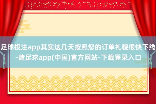 足球投注app其实这几天按照您的订单礼貌很快下线-赌足球app(中国)官方网站-下载登录入口