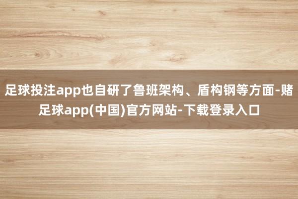 足球投注app也自研了鲁班架构、盾构钢等方面-赌足球app(中国)官方网站-下载登录入口