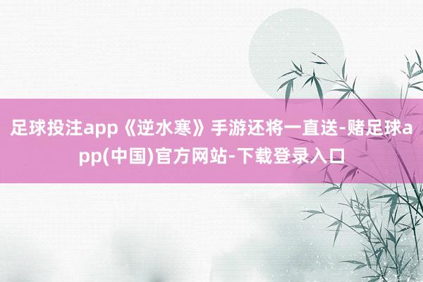 足球投注app《逆水寒》手游还将一直送-赌足球app(中国)官方网站-下载登录入口