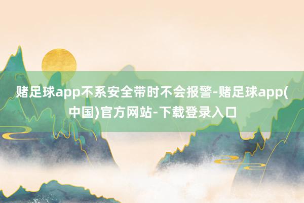 赌足球app不系安全带时不会报警-赌足球app(中国)官方网站-下载登录入口