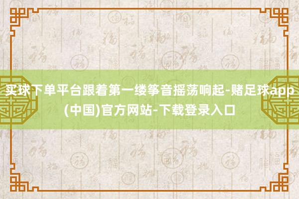 买球下单平台跟着第一缕筝音摇荡响起-赌足球app(中国)官方网站-下载登录入口