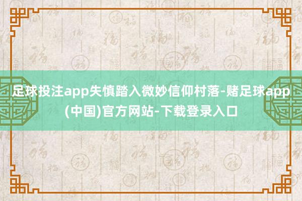 足球投注app失慎踏入微妙信仰村落-赌足球app(中国)官方网站-下载登录入口