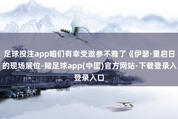 足球投注app咱们有幸受邀参不雅了《伊瑟·重启日》的现场展位-赌足球app(中国)官方网站-下载登录入口