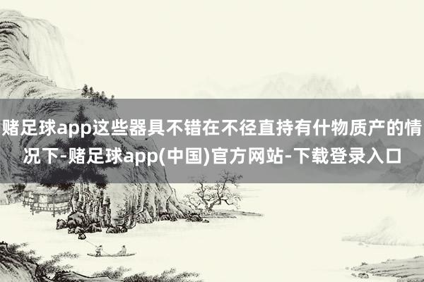 赌足球app这些器具不错在不径直持有什物质产的情况下-赌足球app(中国)官方网站-下载登录入口