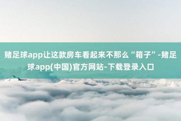 赌足球app让这款房车看起来不那么“箱子”-赌足球app(中国)官方网站-下载登录入口