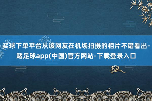 买球下单平台从该网友在机场拍摄的相片不错看出-赌足球app(中国)官方网站-下载登录入口