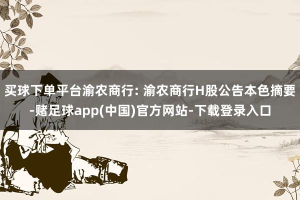 买球下单平台渝农商行: 渝农商行H股公告本色摘要-赌足球app(中国)官方网站-下载登录入口