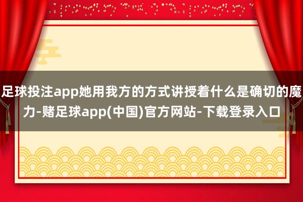 足球投注app她用我方的方式讲授着什么是确切的魔力-赌足球app(中国)官方网站-下载登录入口