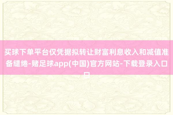 买球下单平台　　仅凭据拟转让财富利息收入和减值准备缱绻-赌足球app(中国)官方网站-下载登录入口