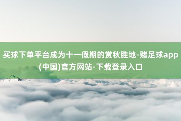 买球下单平台成为十一假期的赏秋胜地-赌足球app(中国)官方网站-下载登录入口