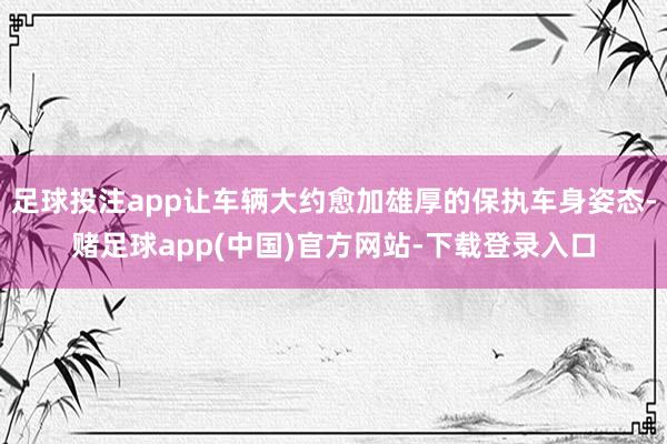 足球投注app让车辆大约愈加雄厚的保执车身姿态-赌足球app(中国)官方网站-下载登录入口