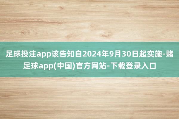 足球投注app该告知自2024年9月30日起实施-赌足球app(中国)官方网站-下载登录入口