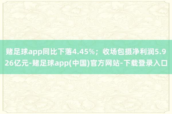 赌足球app同比下落4.45%；收场包摄净利润5.926亿元-赌足球app(中国)官方网站-下载登录入口