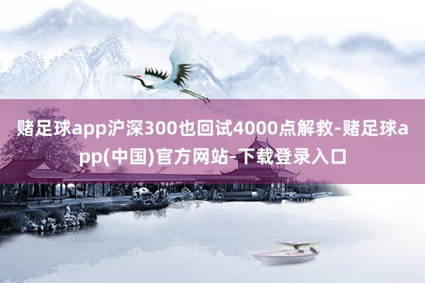 赌足球app沪深300也回试4000点解救-赌足球app(中国)官方网站-下载登录入口