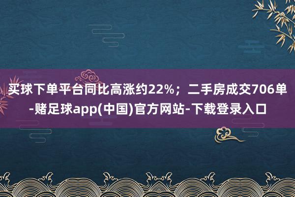 买球下单平台同比高涨约22%；二手房成交706单-赌足球app(中国)官方网站-下载登录入口