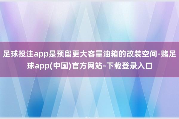 足球投注app是预留更大容量油箱的改装空间-赌足球app(中国)官方网站-下载登录入口