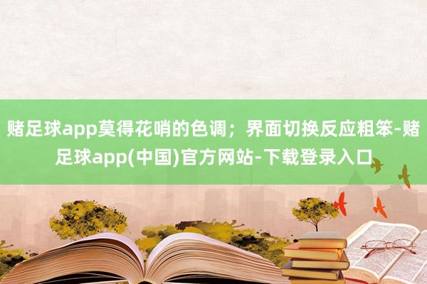 赌足球app莫得花哨的色调；界面切换反应粗笨-赌足球app(中国)官方网站-下载登录入口