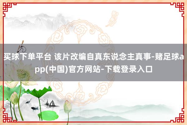 买球下单平台 该片改编自真东说念主真事-赌足球app(中国)官方网站-下载登录入口