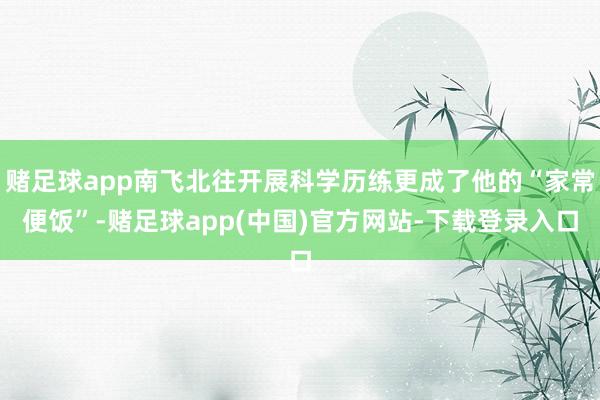 赌足球app南飞北往开展科学历练更成了他的“家常便饭”-赌足球app(中国)官方网站-下载登录入口