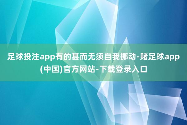 足球投注app有的甚而无须自我挪动-赌足球app(中国)官方网站-下载登录入口