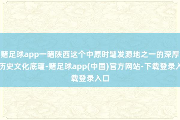 赌足球app一睹陕西这个中原时髦发源地之一的深厚的历史文化底蕴-赌足球app(中国)官方网站-下载登录入口