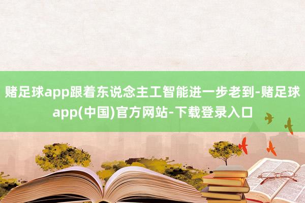 赌足球app跟着东说念主工智能进一步老到-赌足球app(中国)官方网站-下载登录入口