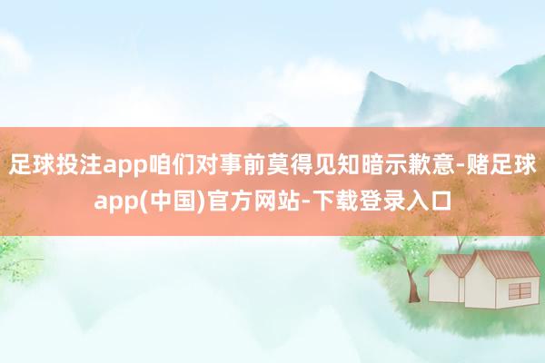 足球投注app咱们对事前莫得见知暗示歉意-赌足球app(中国)官方网站-下载登录入口