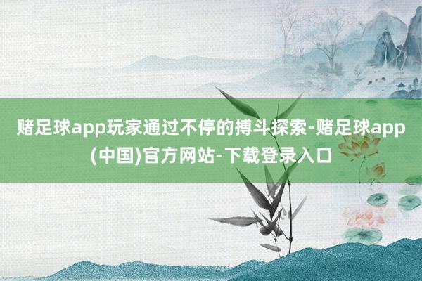 赌足球app玩家通过不停的搏斗探索-赌足球app(中国)官方网站-下载登录入口