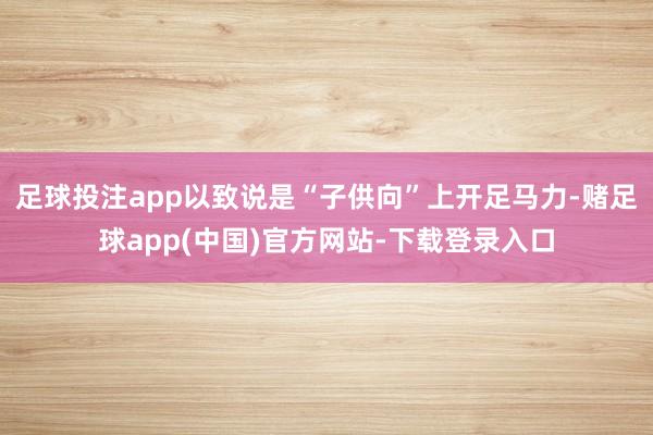 足球投注app以致说是“子供向”上开足马力-赌足球app(中国)官方网站-下载登录入口