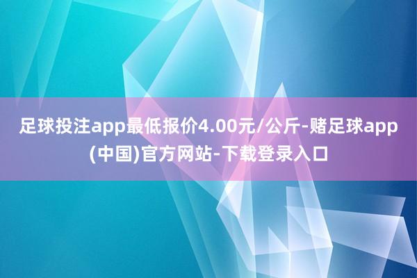 足球投注app最低报价4.00元/公斤-赌足球app(中国)官方网站-下载登录入口