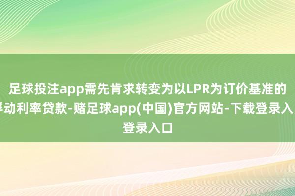 足球投注app需先肯求转变为以LPR为订价基准的浮动利率贷款-赌足球app(中国)官方网站-下载登录入口