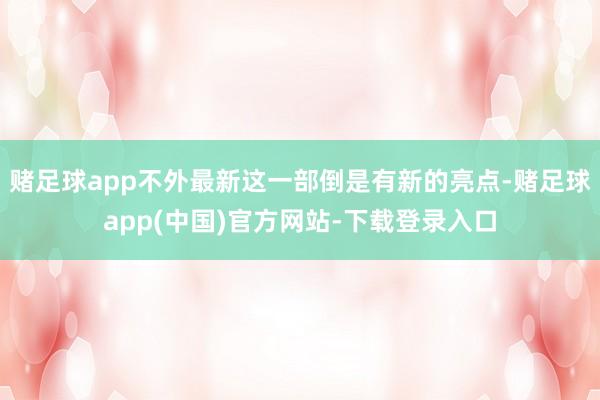 赌足球app不外最新这一部倒是有新的亮点-赌足球app(中国)官方网站-下载登录入口