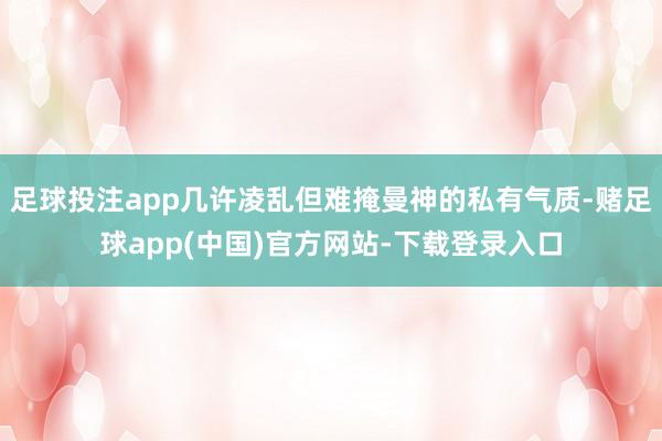 足球投注app几许凌乱但难掩曼神的私有气质-赌足球app(中国)官方网站-下载登录入口