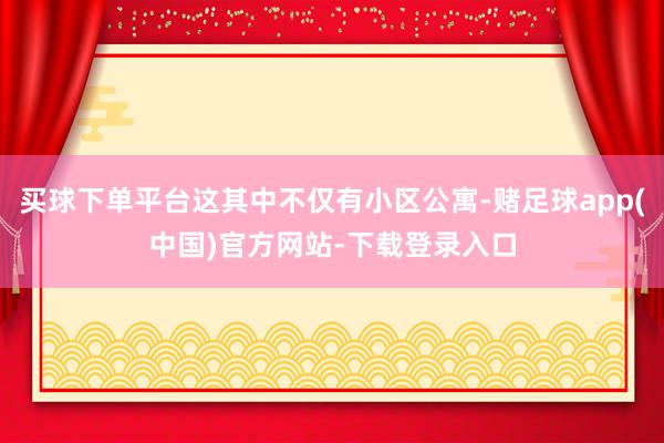 买球下单平台这其中不仅有小区公寓-赌足球app(中国)官方网站-下载登录入口