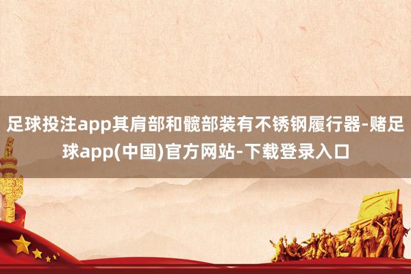 足球投注app其肩部和髋部装有不锈钢履行器-赌足球app(中国)官方网站-下载登录入口