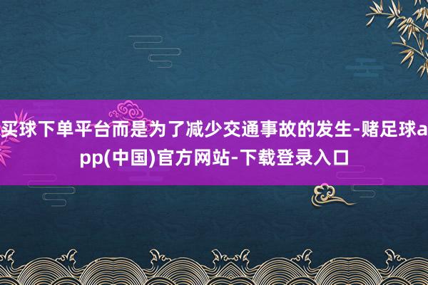 买球下单平台而是为了减少交通事故的发生-赌足球app(中国)官方网站-下载登录入口