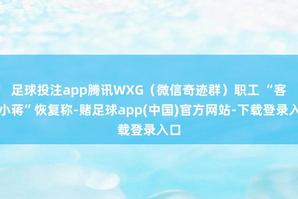 足球投注app腾讯WXG（微信奇迹群）职工 “客村小蒋”恢复称-赌足球app(中国)官方网站-下载登录入口