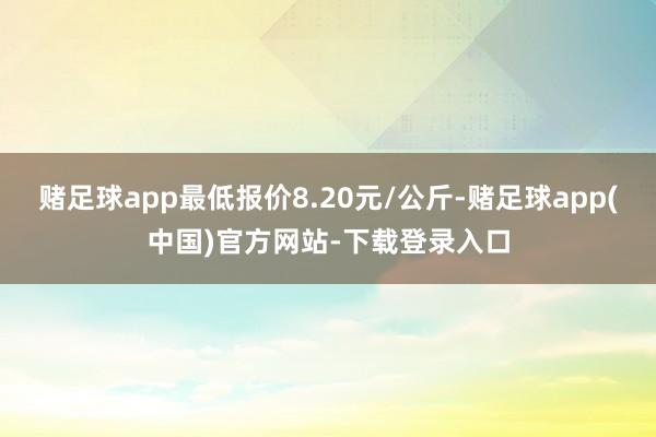 赌足球app最低报价8.20元/公斤-赌足球app(中国)官方网站-下载登录入口