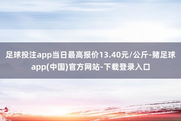 足球投注app当日最高报价13.40元/公斤-赌足球app(中国)官方网站-下载登录入口