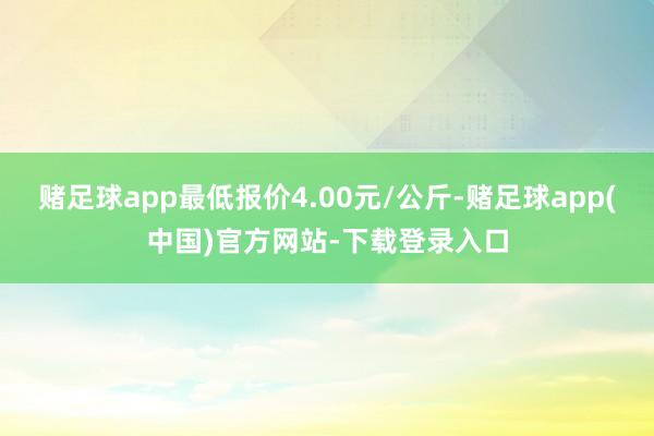 赌足球app最低报价4.00元/公斤-赌足球app(中国)官方网站-下载登录入口