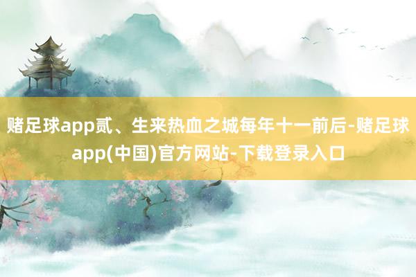 赌足球app贰、生来热血之城每年十一前后-赌足球app(中国)官方网站-下载登录入口