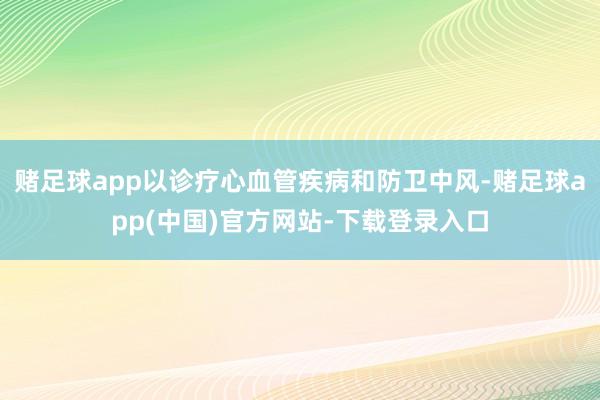 赌足球app以诊疗心血管疾病和防卫中风-赌足球app(中国)官方网站-下载登录入口