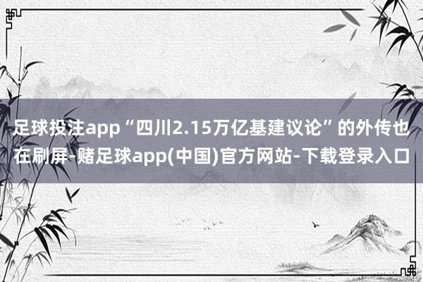 足球投注app“四川2.15万亿基建议论”的外传也在刷屏-赌足球app(中国)官方网站-下载登录入口