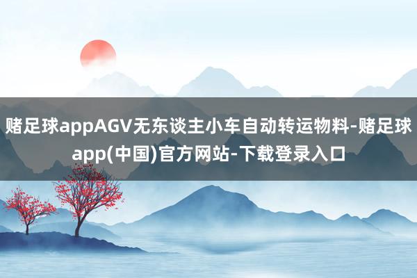 赌足球appAGV无东谈主小车自动转运物料-赌足球app(中国)官方网站-下载登录入口