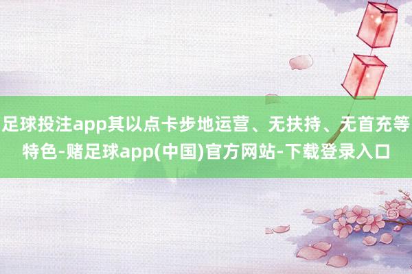 足球投注app其以点卡步地运营、无扶持、无首充等特色-赌足球app(中国)官方网站-下载登录入口