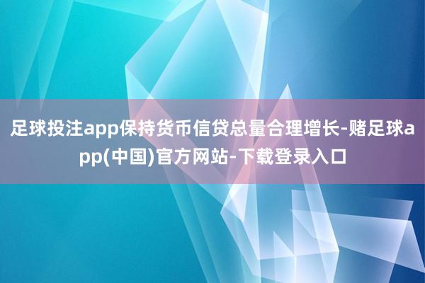 足球投注app保持货币信贷总量合理增长-赌足球app(中国)官方网站-下载登录入口