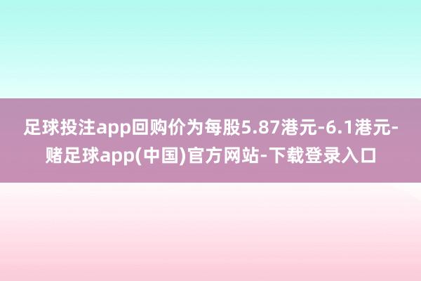 足球投注app回购价为每股5.87港元-6.1港元-赌足球app(中国)官方网站-下载登录入口