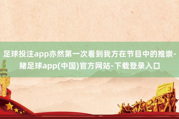 足球投注app亦然第一次看到我方在节目中的推崇-赌足球app(中国)官方网站-下载登录入口