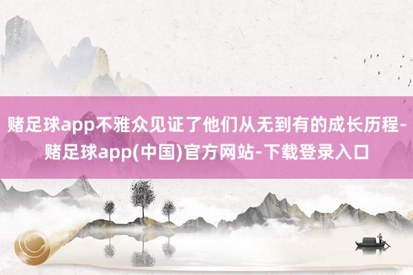 赌足球app不雅众见证了他们从无到有的成长历程-赌足球app(中国)官方网站-下载登录入口